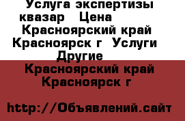 Услуга экспертизы квазар › Цена ­ 1 500 - Красноярский край, Красноярск г. Услуги » Другие   . Красноярский край,Красноярск г.